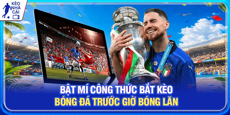 Bật Mí Công Thức Bắt Kèo Bóng Đá Trước Giờ Bóng Lăn