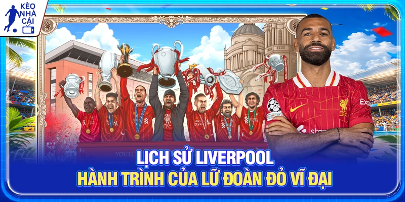 Lịch Sử Liverpool | Hành Trình Của Lữ Đoàn Đỏ Vĩ Đại