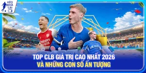 Top CLB Giá Trị Cao Nhất 2026 Và Những Con Số Ấn Tượng 