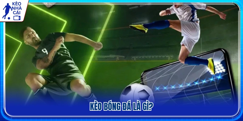 Tìm hiểu khái niệm kèo bóng đá