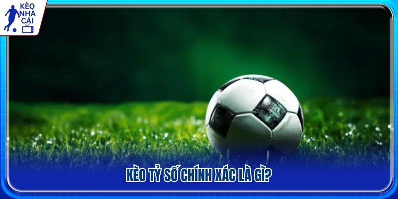 Kèo tỷ số chính xác là gì? Cách hiểu đơn giản nhất